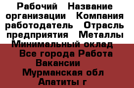 Рабочий › Название организации ­ Компания-работодатель › Отрасль предприятия ­ Металлы › Минимальный оклад ­ 1 - Все города Работа » Вакансии   . Мурманская обл.,Апатиты г.